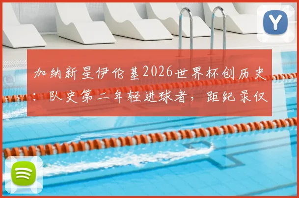 加纳新星伊伦基2026世界杯创历史：队史第二年轻进球者，距纪录仅差三月解析