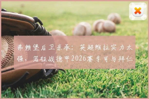 弗赖堡后卫亲承:英超维拉实力太强,若征战德甲2026赛季可与拜仁掰手腕