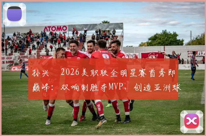 孙兴慜2026美职联全明星赛首秀即巅峰:双响制胜夺MVP,创造亚洲球员新历史