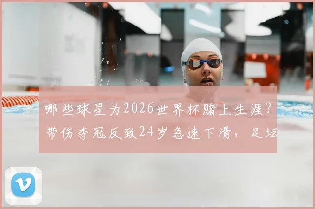哪些球星为2026世界杯赌上生涯？带伤夺冠反致24岁急速下滑，足坛悲情英雄启示录