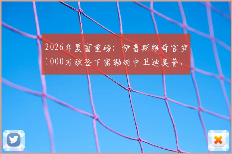 2026年夏窗重磅:伊普斯维奇官宣1000万欧签下富勒姆中卫迪奥普,后防补强关键一步