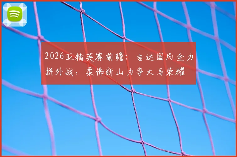 2026亚精英赛前瞻:吉达国民全力拼外战,柔佛新山力争大马荣耀