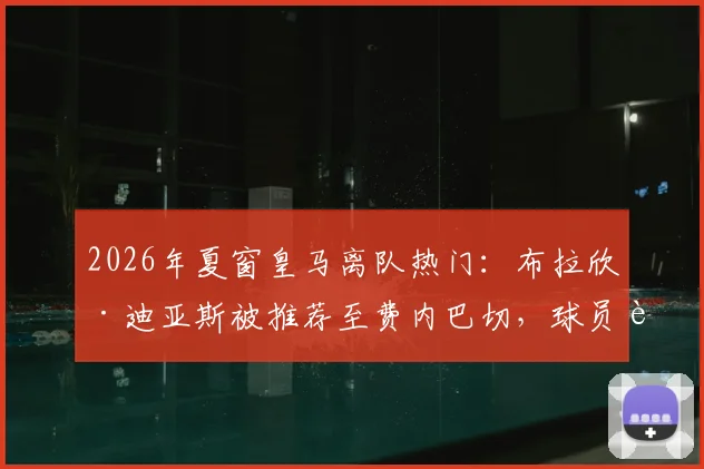 2026年夏窗皇马离队热门：布拉欣·迪亚斯被推荐至费内巴切，球员转会原因与未来下家深度分析