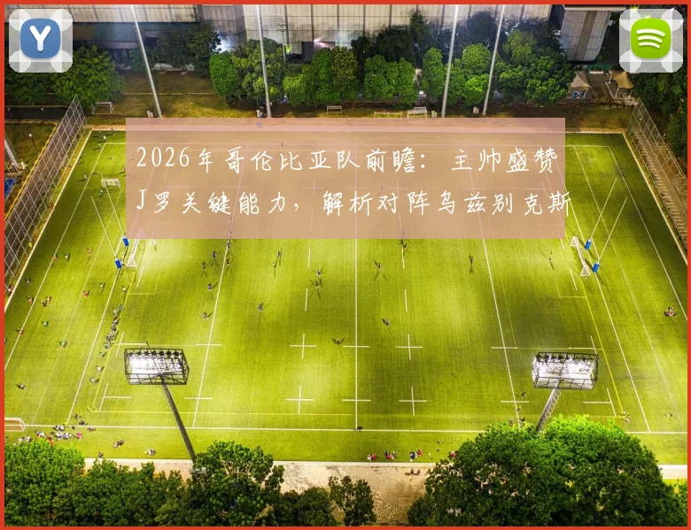2026年哥伦比亚队前瞻：主帅盛赞J罗关键能力，解析对阵乌兹别克斯坦战术与阵容