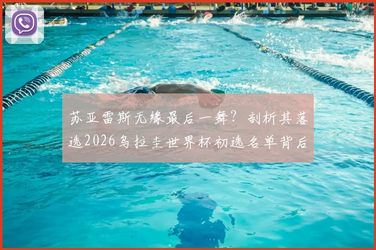 苏亚雷斯无缘最后一舞？剖析其落选2026乌拉圭世界杯初选名单背后原因及未来展望