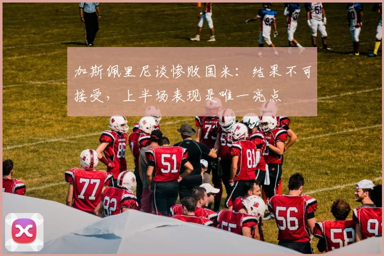 加斯佩里尼谈惨败国米：结果不可接受，上半场表现是唯一亮点
