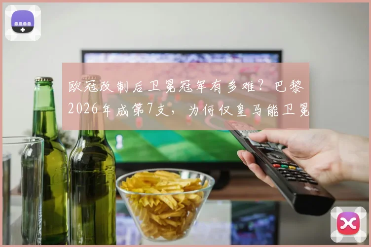 欧冠改制后卫冕冠军有多难？巴黎2026年成第7支，为何仅皇马能卫冕？
