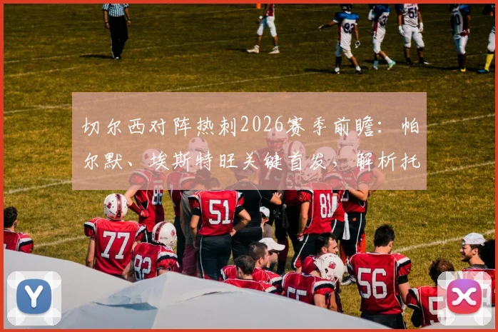 切尔西对阵热刺2026赛季前瞻：帕尔默、埃斯特旺关键首发，解析托纳利与罗伯逊联手的战术影响