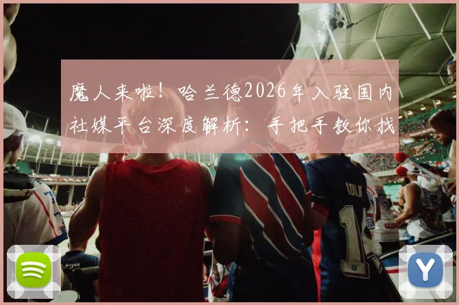 魔人来啦!哈兰德2026年入驻国内社媒平台深度解析:手把手教你找到账号并关注,球迷不容错过