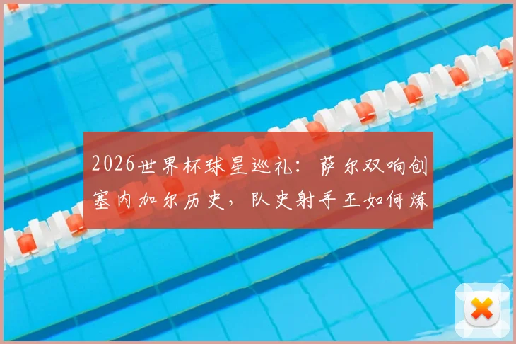 2026世界杯球星巡礼:萨尔双响创塞内加尔历史,队史射手王如何炼成?