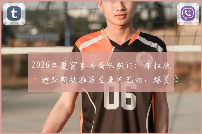 2026年夏窗皇马离队热门：布拉欣·迪亚斯被推荐至费内巴切，球员转会原因与未来下家深度分析