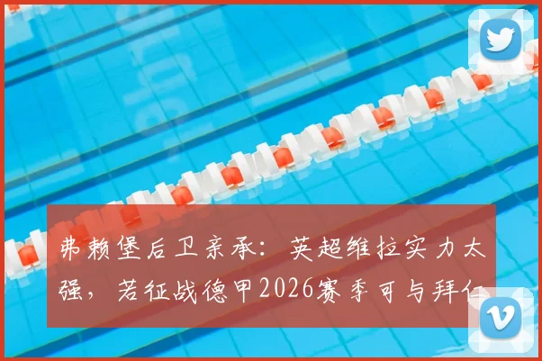 弗赖堡后卫亲承：英超维拉实力太强，若征战德甲2026赛季可与拜仁掰手腕