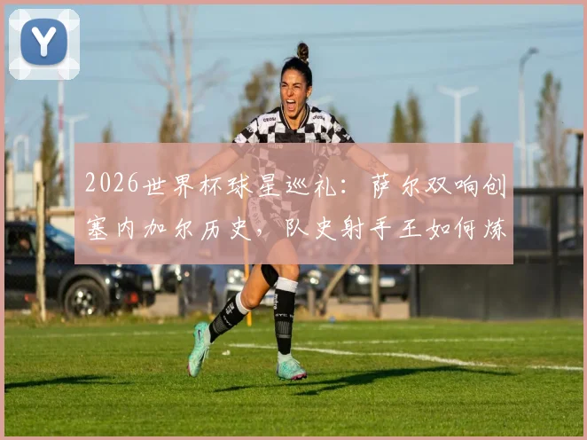 2026世界杯球星巡礼：萨尔双响创塞内加尔历史，队史射手王如何炼成？