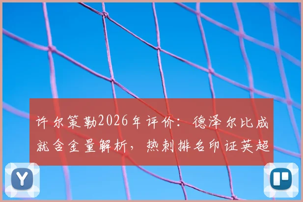 许尔策勒2026年评价:德泽尔比成就含金量解析,热刺排名印证英超残酷竞争现实