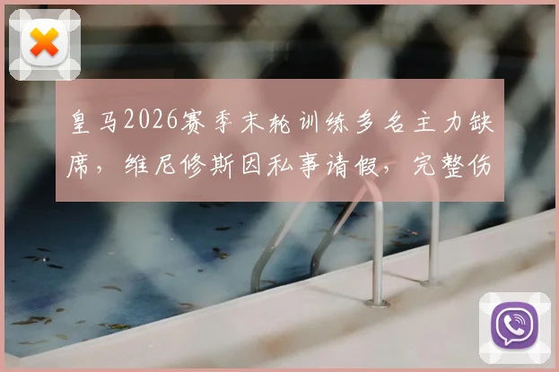 皇马2026赛季末轮训练多名主力缺席,维尼修斯因私事请假,完整伤病名单出炉