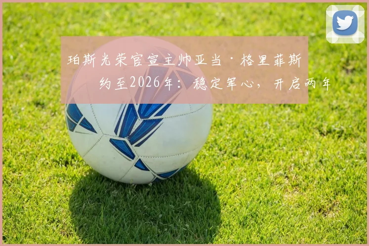 珀斯光荣官宣主帅亚当·格里菲斯续约至2026年:稳定军心,开启两年重建新周期