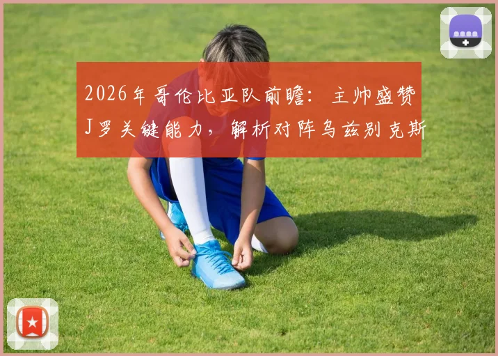 2026年哥伦比亚队前瞻:主帅盛赞J罗关键能力,解析对阵乌兹别克斯坦战术与阵容