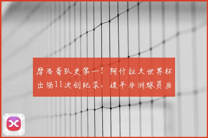 摩洛哥队史第一!阿什拉夫世界杯出场11次创纪录,追平非洲球员历史最佳,2026世界杯看点前瞻