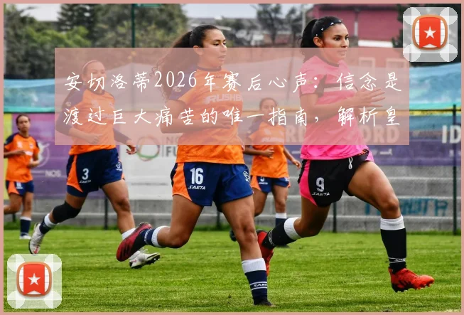 安切洛蒂2026年赛后心声：信念是渡过巨大痛苦的唯一指南，解析皇马主帅的执教哲学