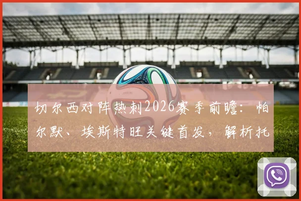 切尔西对阵热刺2026赛季前瞻:帕尔默、埃斯特旺关键首发,解析托纳利与罗伯逊联手的战术影响