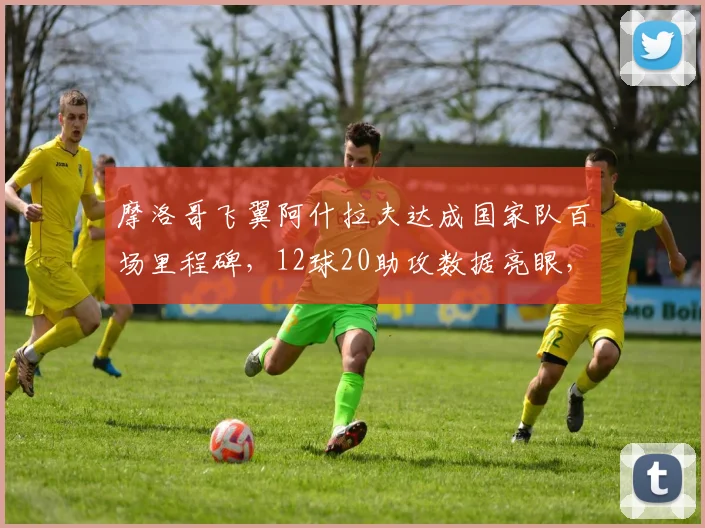 摩洛哥飞翼阿什拉夫达成国家队百场里程碑，12球20助攻数据亮眼，2026世界杯表现前瞻
