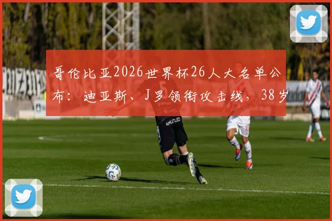 哥伦比亚2026世界杯26人大名单公布:迪亚斯、J罗领衔攻击线,38岁门神奥斯皮纳再度入选