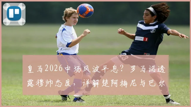 皇马2026中场风波平息？罗马诺透露穆帅态度，详解楚阿梅尼与巴尔韦德留队影响