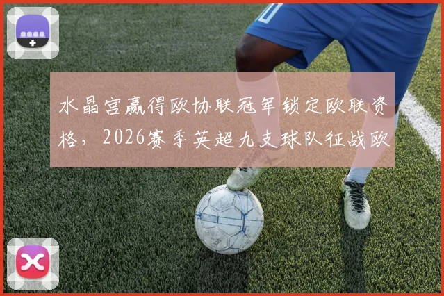 水晶宫赢得欧协联冠军锁定欧联资格，2026赛季英超九支球队征战欧洲三大杯赛席位详解