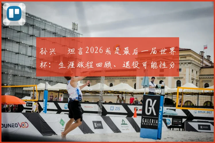 孙兴慜坦言2026或是最后一届世界杯：生涯旅程回顾、退役可能性分析与球迷寄语指南