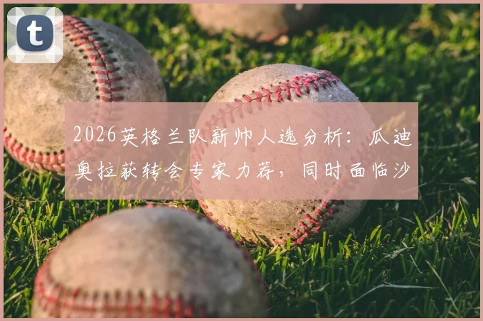 2026英格兰队新帅人选分析：瓜迪奥拉获转会专家力荐，同时面临沙特高薪追求如何抉择
