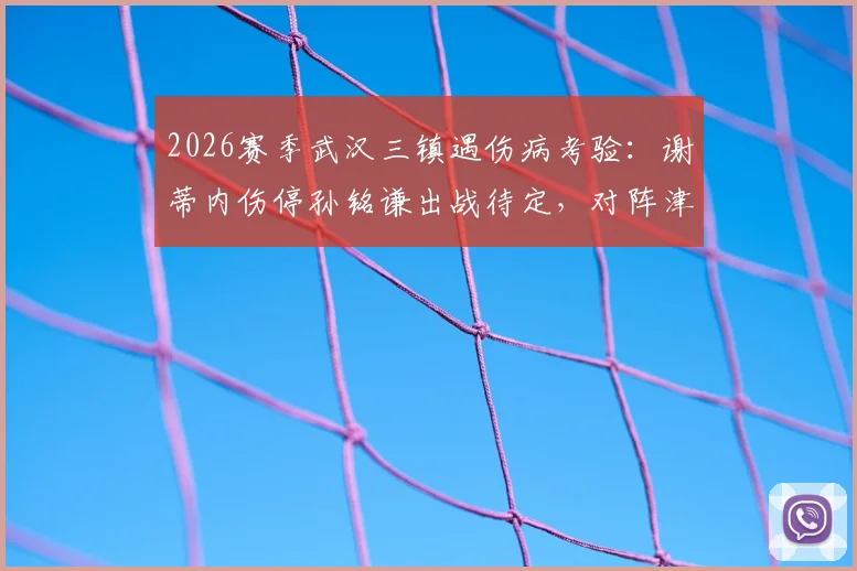 2026赛季武汉三镇遇伤病考验：谢蒂内伤停孙铭谦出战待定，对阵津门虎阵容悬念