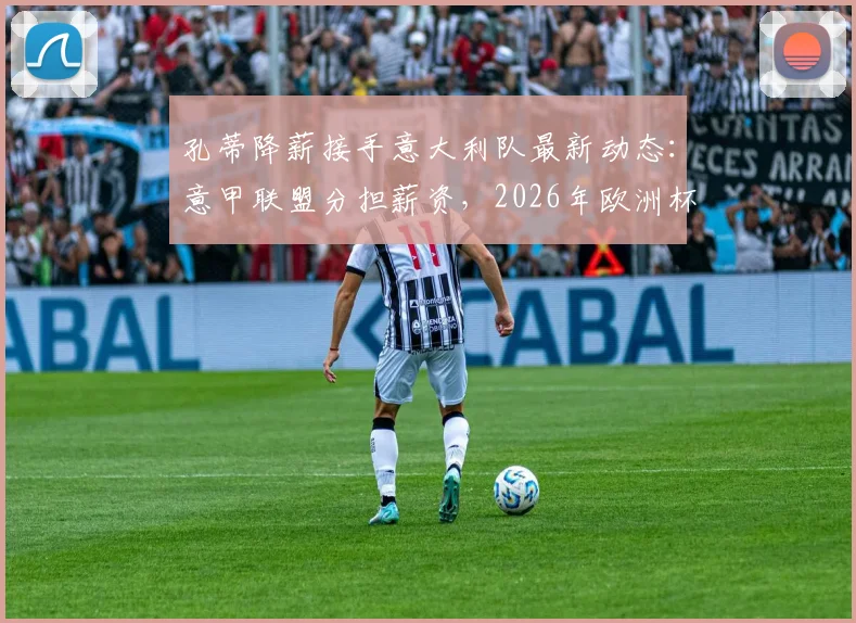 孔蒂降薪接手意大利队最新动态:意甲联盟分担薪资,2026年欧洲杯前景分析