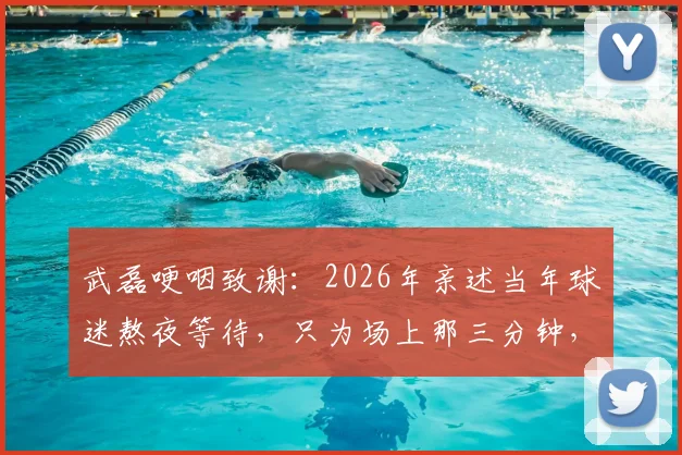 武磊哽咽致谢：2026年亲述当年球迷熬夜等待，只为场上那三分钟，泪洒现场引共鸣