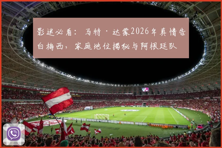 影迷必看:马特·达蒙2026年真情告白梅西,家庭地位揭秘与阿根廷队情缘解析
