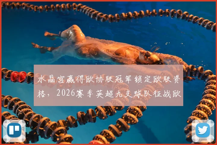 水晶宫赢得欧协联冠军锁定欧联资格,2026赛季英超九支球队征战欧洲三大杯赛席位详解