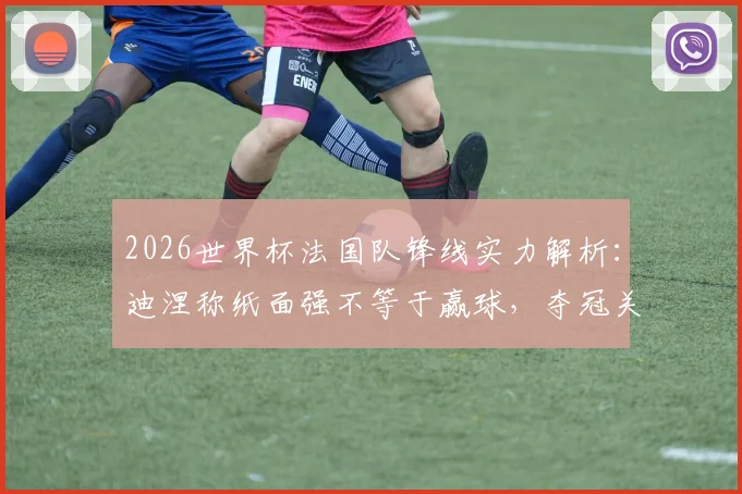 2026世界杯法国队锋线实力解析：迪涅称纸面强不等于赢球，夺冠关键在团队默契建立