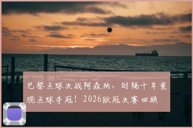 巴黎点球决战阿森纳，时隔十年重现点球夺冠！2026欧冠决赛回顾