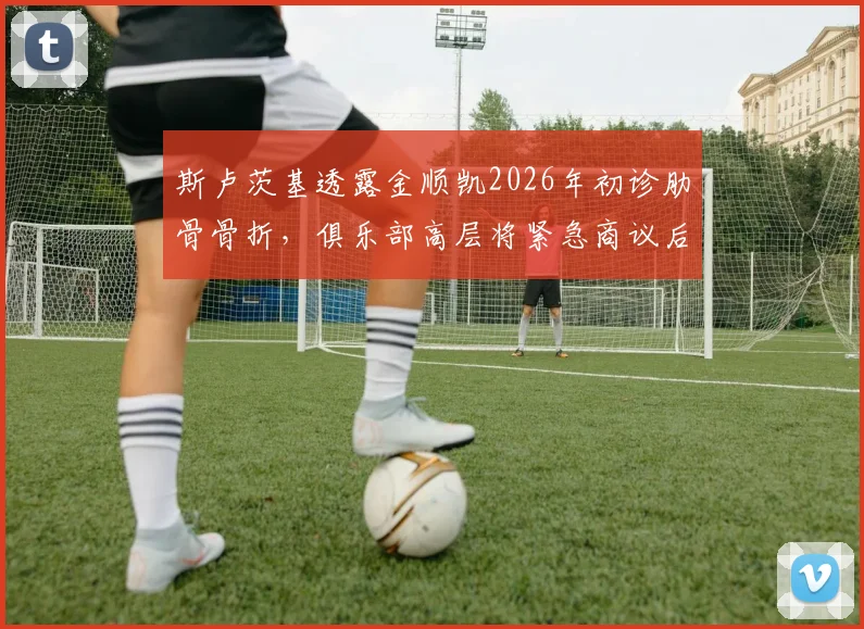 斯卢茨基透露金顺凯2026年初诊肋骨骨折，俱乐部高层将紧急商议后续应对及伤员预案