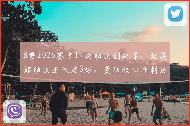 B费2026赛季17次助攻创纪录,距英超助攻王仅差3球,曼联核心冲刺历史