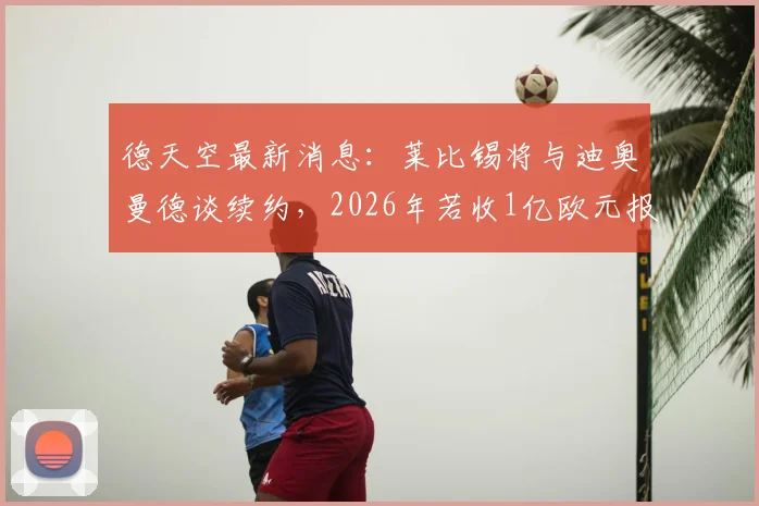 德天空最新消息:莱比锡将与迪奥曼德谈续约,2026年若收1亿欧元报价仍可出售