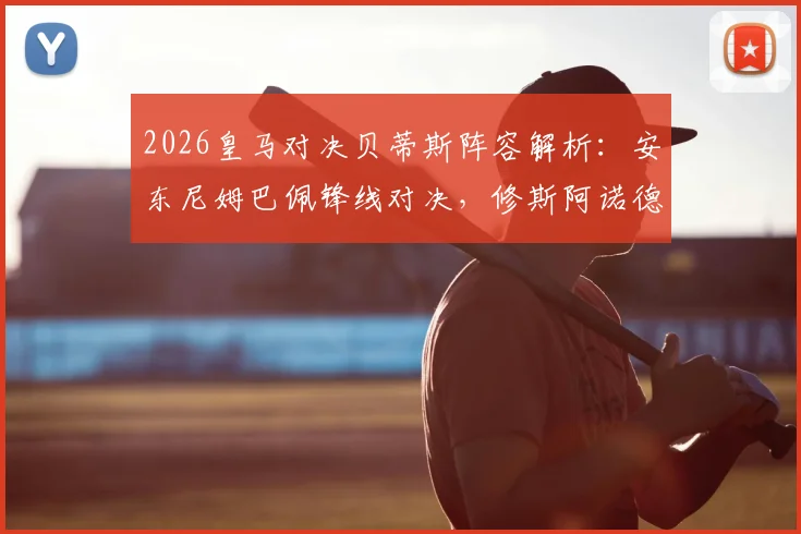 2026皇马对决贝蒂斯阵容解析：安东尼姆巴佩锋线对决，修斯阿诺德首发表现回顾