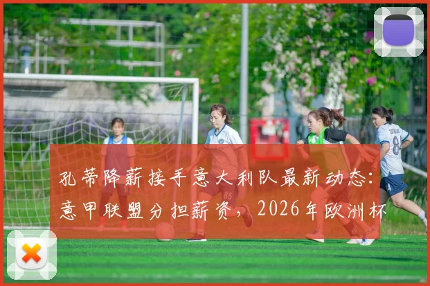孔蒂降薪接手意大利队最新动态：意甲联盟分担薪资，2026年欧洲杯前景分析