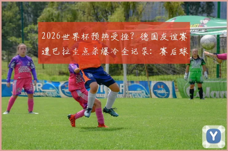 2026世界杯预热受挫?德国友谊赛遭巴拉圭点杀爆冷全记录:赛后球员落寞神情图集,纳帅瘫坐原因与战术复盘深度解析