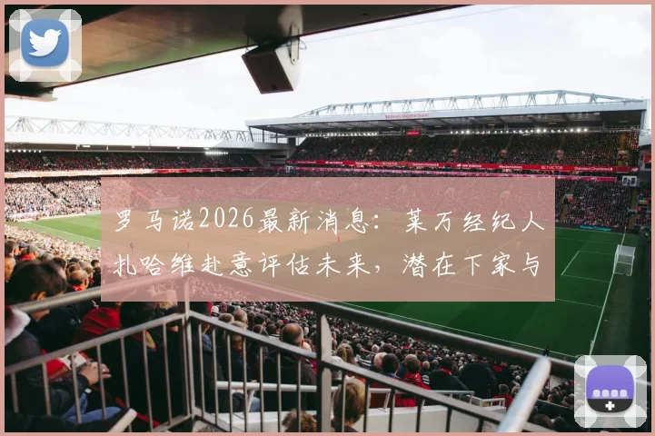 罗马诺2026最新消息：莱万经纪人扎哈维赴意评估未来，潜在下家与转会动态深度解析