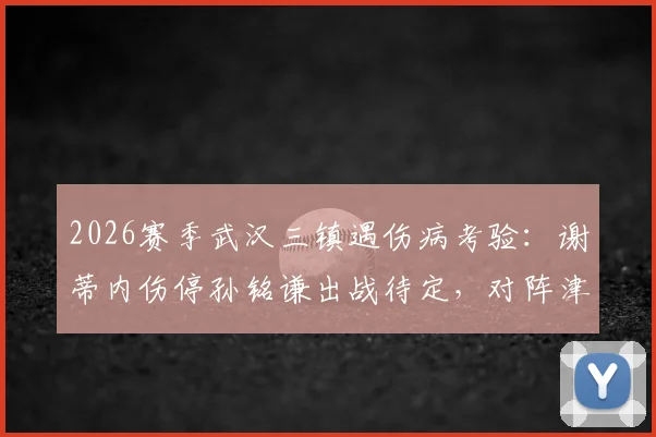 2026赛季武汉三镇遇伤病考验:谢蒂内伤停孙铭谦出战待定,对阵津门虎阵容悬念