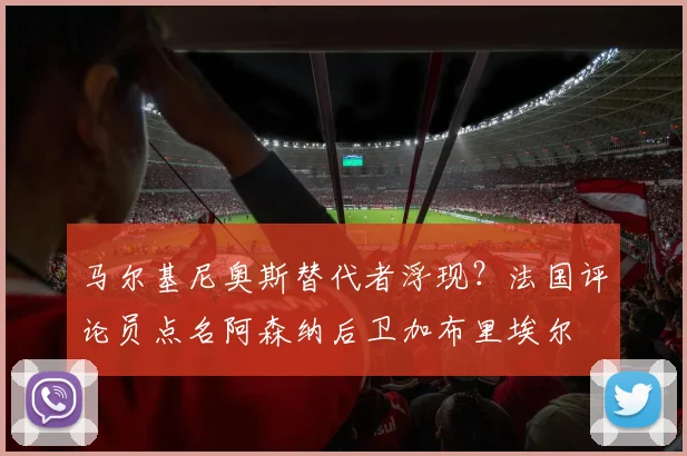 马尔基尼奥斯替代者浮现?法国评论员点名阿森纳后卫加布里埃尔