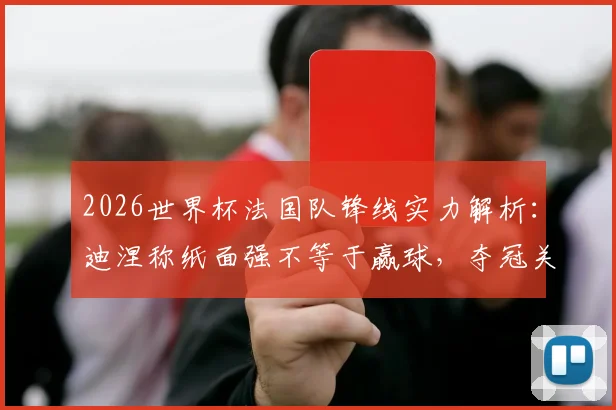 2026世界杯法国队锋线实力解析：迪涅称纸面强不等于赢球，夺冠关键在团队默契建立