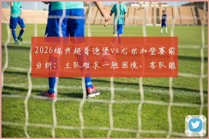 2026瑞典超哥德堡vs尤尔加登赛前分析:主队难求一胜困境,客队能否把握机会止住颓势?