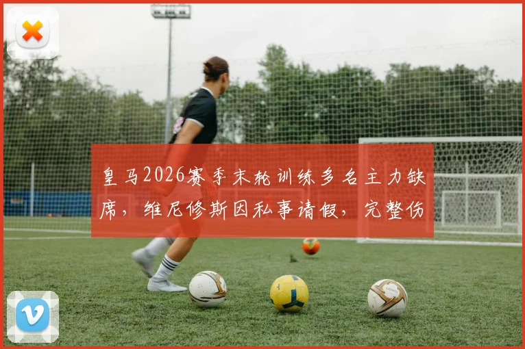 皇马2026赛季末轮训练多名主力缺席，维尼修斯因私事请假，完整伤病名单出炉