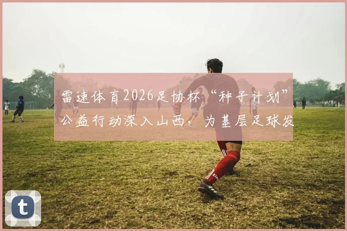 雷速体育2026足协杯“种子计划”公益行动深入山西，为基层足球发展注入新活力